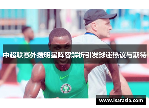 中超联赛外援明星阵容解析引发球迷热议与期待