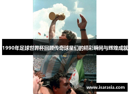 1990年足球世界杯回顾传奇球星们的精彩瞬间与辉煌成就