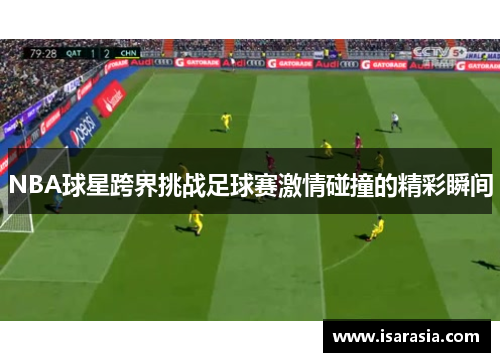 NBA球星跨界挑战足球赛激情碰撞的精彩瞬间