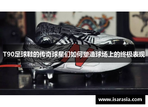 T90足球鞋的传奇球星们如何塑造球场上的终极表现