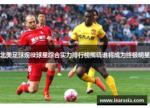 北美足球现役球星综合实力排行榜揭晓谁将成为终极明星