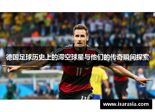 德国足球历史上的滞空球星与他们的传奇瞬间探索