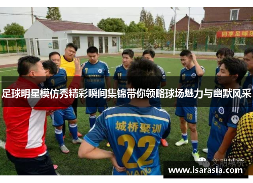足球明星模仿秀精彩瞬间集锦带你领略球场魅力与幽默风采
