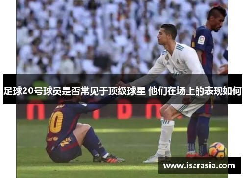 足球20号球员是否常见于顶级球星 他们在场上的表现如何