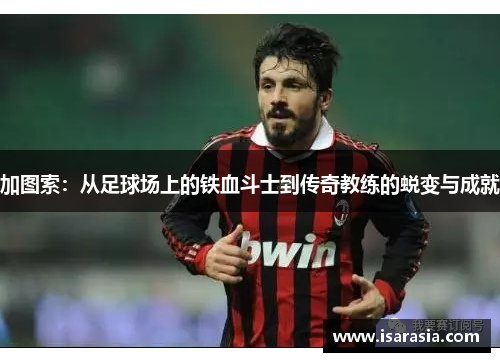 加图索：从足球场上的铁血斗士到传奇教练的蜕变与成就