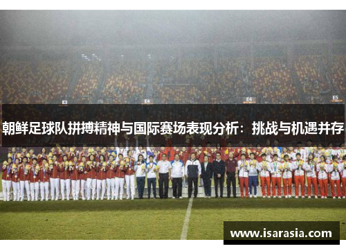 朝鲜足球队拼搏精神与国际赛场表现分析：挑战与机遇并存