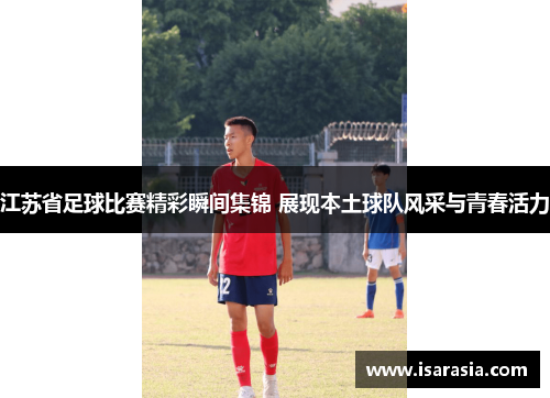 江苏省足球比赛精彩瞬间集锦 展现本土球队风采与青春活力
