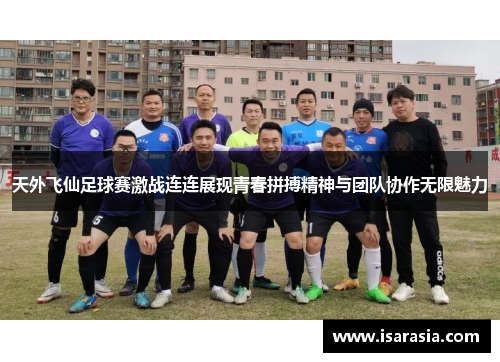 天外飞仙足球赛激战连连展现青春拼搏精神与团队协作无限魅力